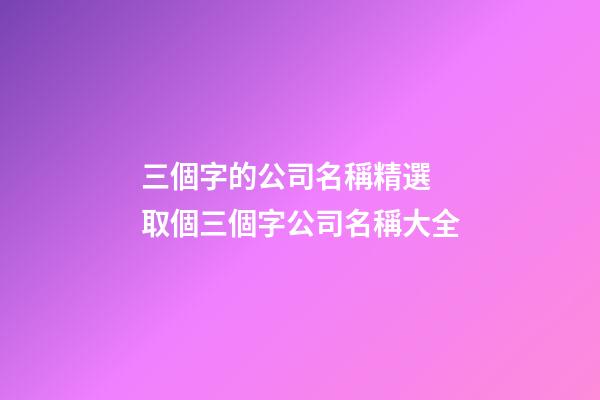 三個字的公司名稱精選 取個三個字公司名稱大全-第1張-公司起名-玄機派